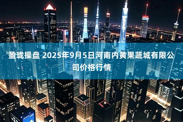 盈珑操盘 2025年9月5日河南内黄果蔬城有限公司价格行情