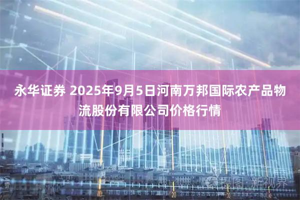 永华证券 2025年9月5日河南万邦国际农产品物流股份有限公司价格行情