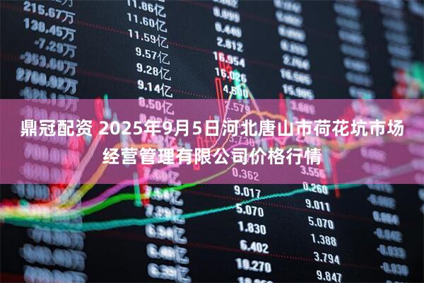 鼎冠配资 2025年9月5日河北唐山市荷花坑市场经营管理有限公司价格行情