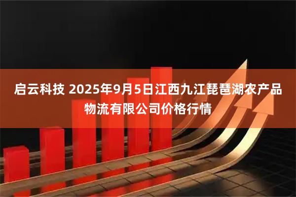 启云科技 2025年9月5日江西九江琵琶湖农产品物流有限公司价格行情