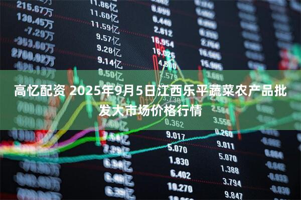 高忆配资 2025年9月5日江西乐平蔬菜农产品批发大市场价格行情