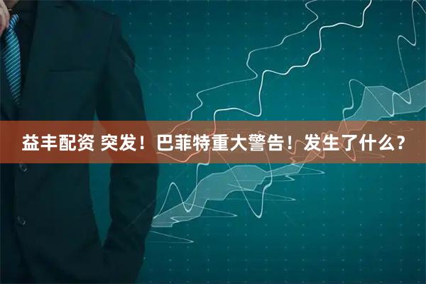 益丰配资 突发！巴菲特重大警告！发生了什么？