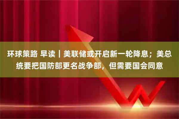 环球策路 早读｜美联储或开启新一轮降息；美总统要把国防部更名战争部，但需要国会同意