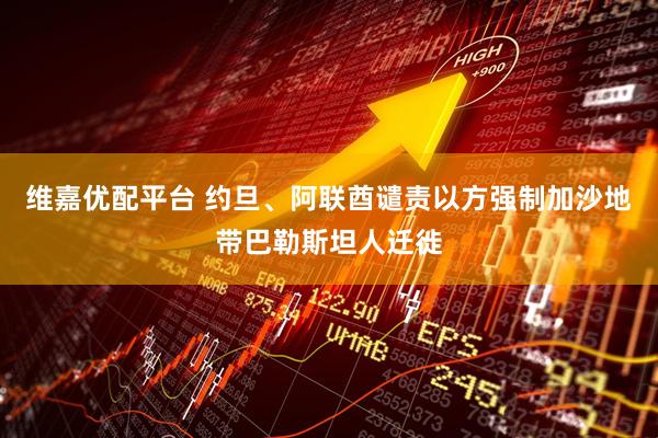 维嘉优配平台 约旦、阿联酋谴责以方强制加沙地带巴勒斯坦人迁徙