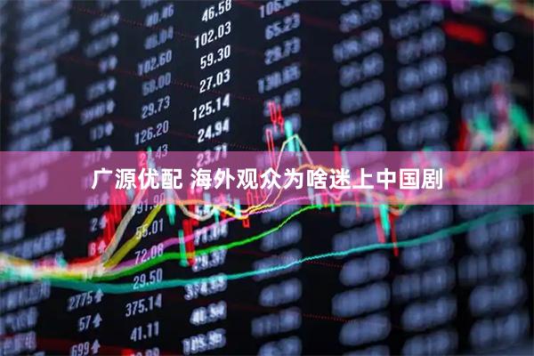 广源优配 海外观众为啥迷上中国剧