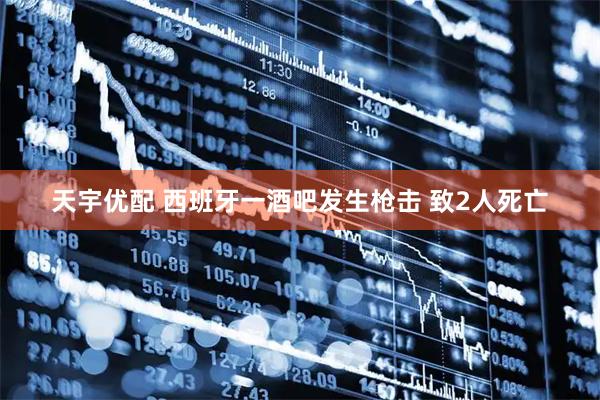 天宇优配 西班牙一酒吧发生枪击 致2人死亡