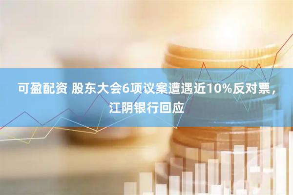 可盈配资 股东大会6项议案遭遇近10%反对票，江阴银行回应
