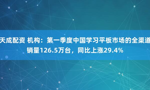 天成配资 机构：第一季度中国学习平板市场的全渠道销量126.5万台，同比上涨29.4%