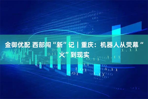 金御优配 西部闯“新”记｜重庆：机器人从荧幕“火”到现实
