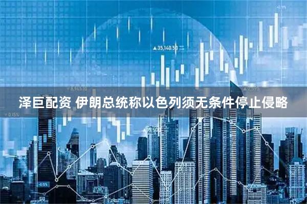 泽巨配资 伊朗总统称以色列须无条件停止侵略