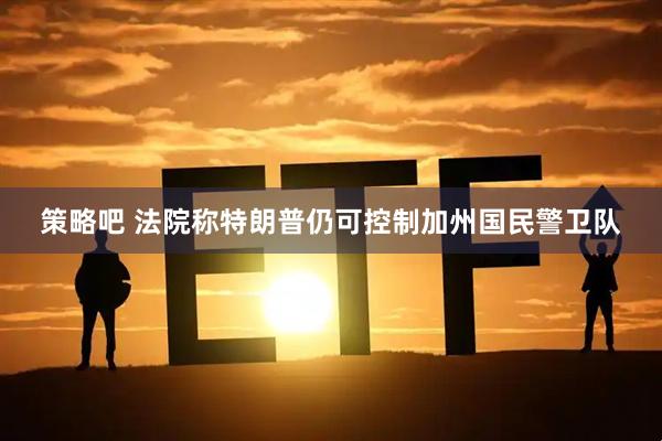 策略吧 法院称特朗普仍可控制加州国民警卫队