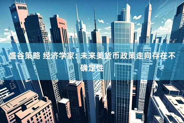 盛谷策略 经济学家: 未来美货币政策走向存在不确定性