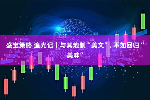 盛宝策略 追光记丨与其炮制“美文”, 不如回归“美味”