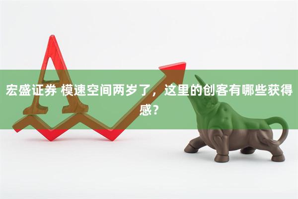 宏盛证券 模速空间两岁了，这里的创客有哪些获得感？