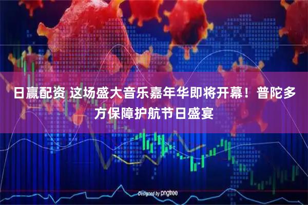 日赢配资 这场盛大音乐嘉年华即将开幕！普陀多方保障护航节日盛宴