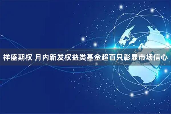 祥盛期权 月内新发权益类基金超百只彰显市场信心