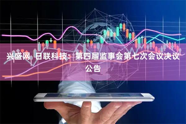 兴盛网  日联科技：第四届监事会第七次会议决议公告