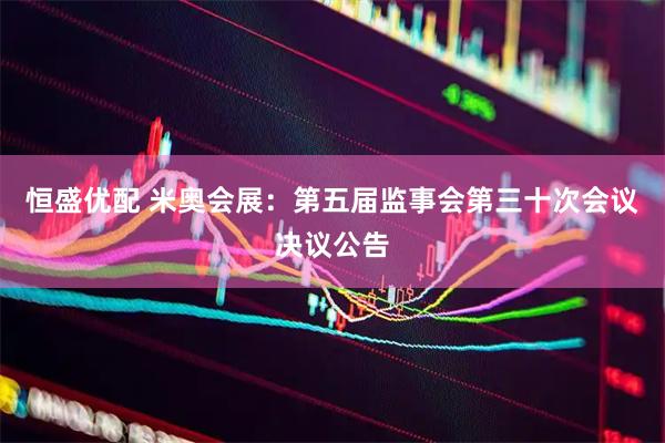 恒盛优配 米奥会展：第五届监事会第三十次会议决议公告