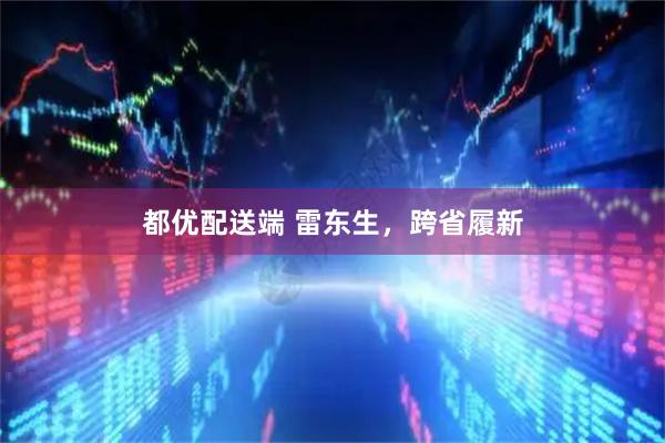 都优配送端 雷东生,跨省履新