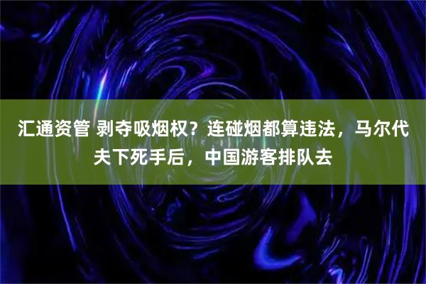 汇通资管 剥夺吸烟权?连碰烟都算违法,马尔代夫下死手后,中国游客排队去