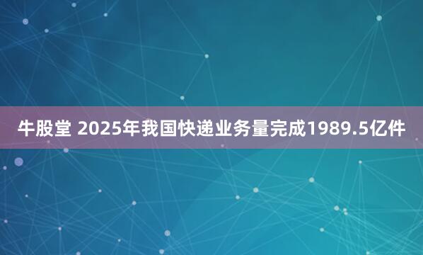 牛股堂 2025年我国快递业务量完成1989.5亿件