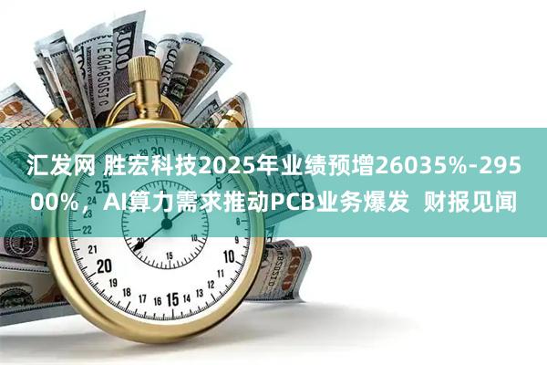 汇发网 胜宏科技2025年业绩预增26035%-29500%，AI算力需求推动PCB业务爆发  财报见闻