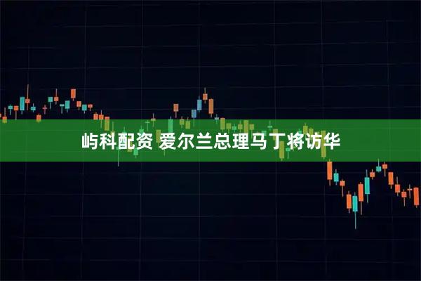 屿科配资 爱尔兰总理马丁将访华