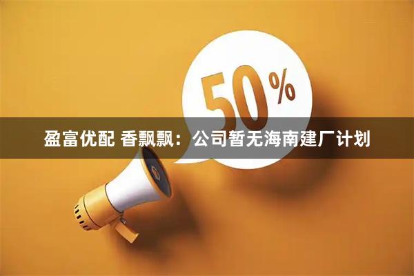 盈富优配 香飘飘：公司暂无海南建厂计划