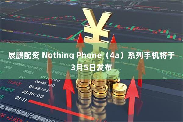 展鵬配资 Nothing Phone（4a）系列手机将于3月5日发布