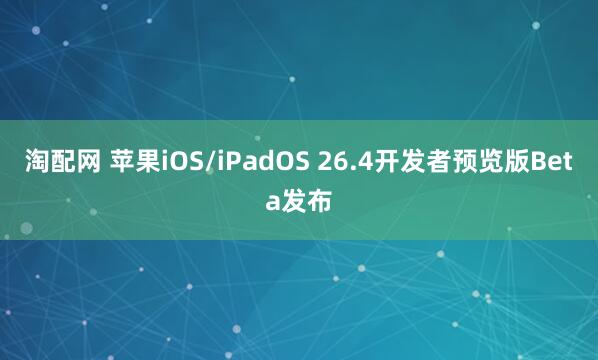 淘配网 苹果iOS/iPadOS 26.4开发者预览版Beta发布