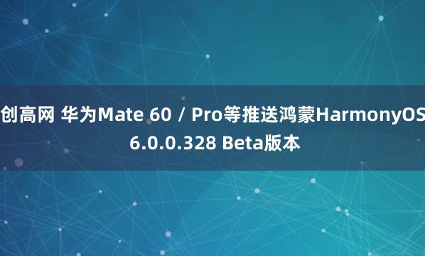 创高网 华为Mate 60 / Pro等推送鸿蒙HarmonyOS 6.0.0.328 Beta版本