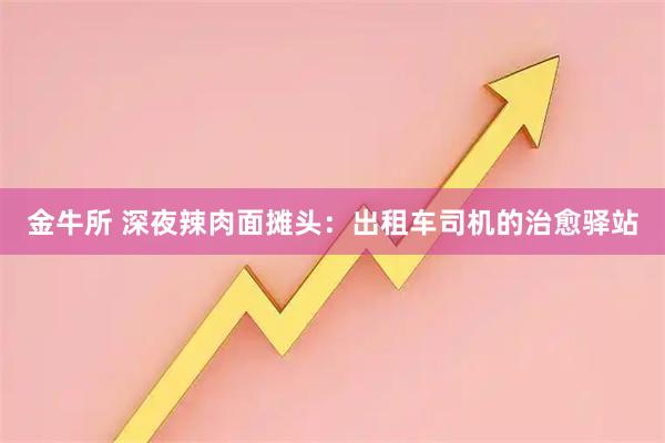 金牛所 深夜辣肉面摊头：出租车司机的治愈驿站