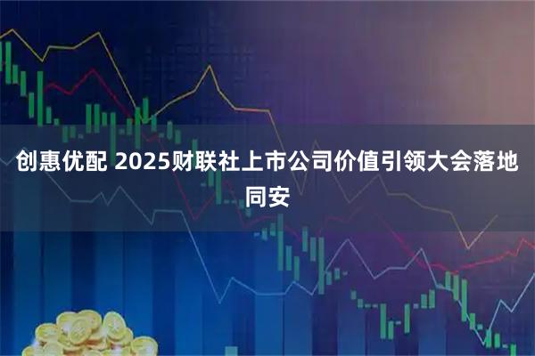 创惠优配 2025财联社上市公司价值引领大会落地同安