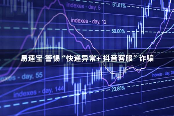 易速宝 警惕“快递异常+ 抖音客服”诈骗