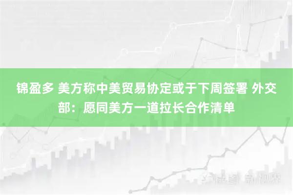 锦盈多 美方称中美贸易协定或于下周签署 外交部:愿同美方一道拉长合作清单