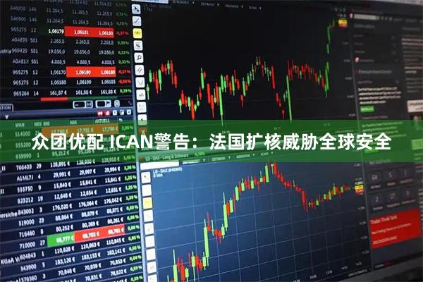 众团优配 ICAN警告:法国扩核威胁全球安全