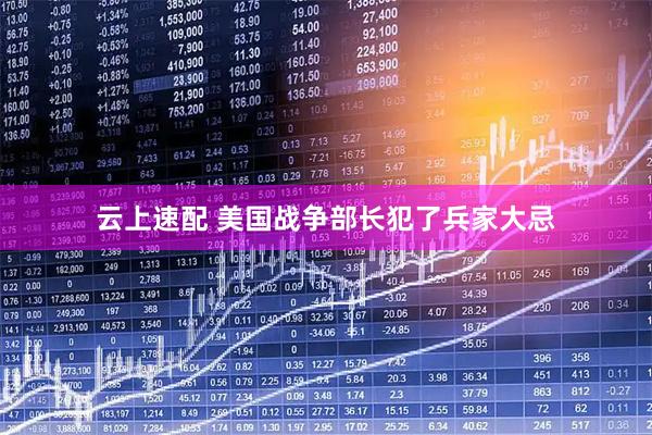 云上速配 美国战争部长犯了兵家大忌