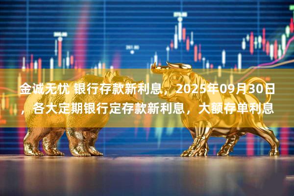 金诚无忧 银行存款新利息，2025年09月30日，各大定期银行定存款新利息，大额存单利息