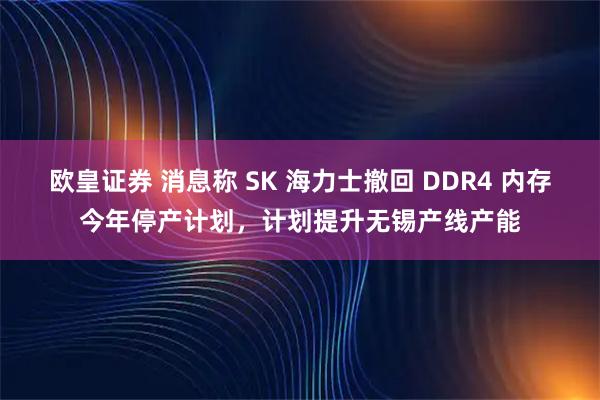 欧皇证券 消息称 SK 海力士撤回 DDR4 内存今年停产计划，计划提升无锡产线产能