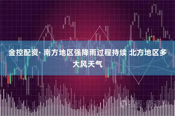 金控配资· 南方地区强降雨过程持续 北方地区多大风天气