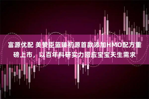 富源优配 美赞臣蓝臻初源首款添加HMO配方重磅上市，以百年科研实力回应宝宝天生需求