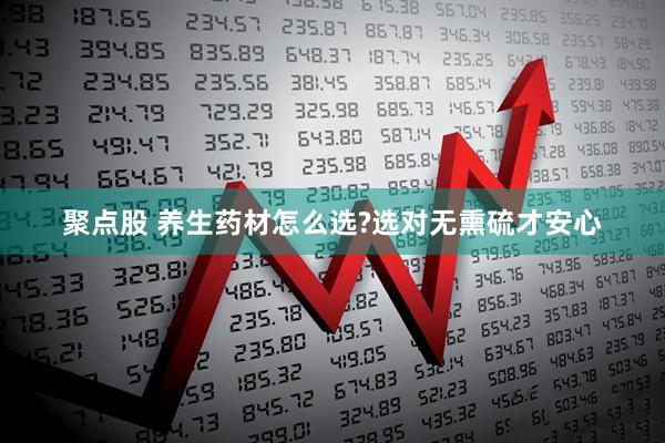 聚点股 养生药材怎么选?选对无熏硫才安心